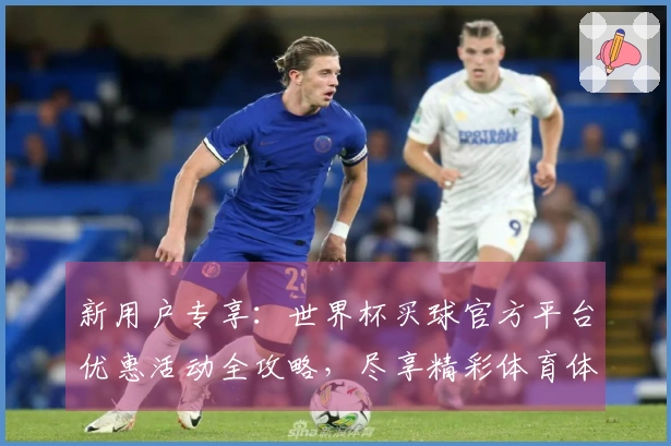 新用户专享：世界杯买球官方平台优惠活动全攻略，尽享精彩体育体验！