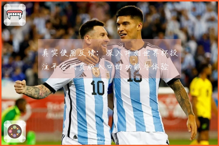 真实使用反馈：深入评测世界杯投注平台网页版入口的功能与体验