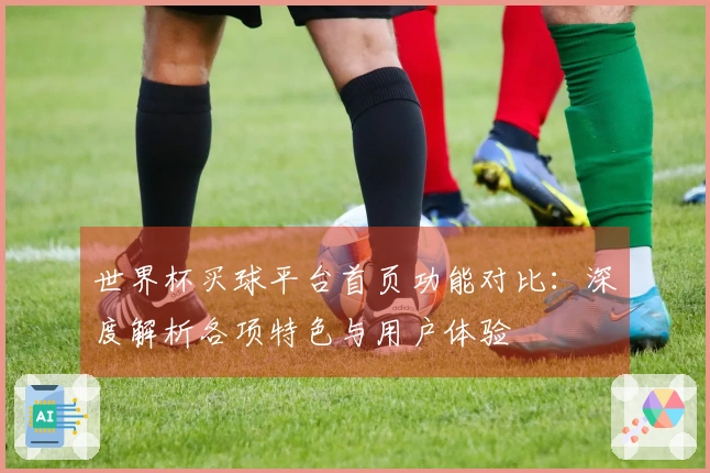世界杯买球平台首页功能对比：深度解析各项特色与用户体验