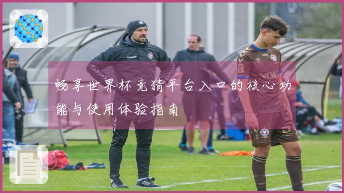 畅享世界杯竞猜平台入口的核心功能与使用体验指南