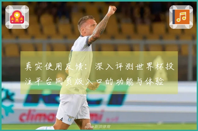 真实使用反馈:深入评测世界杯投注平台网页版入口的功能与体验