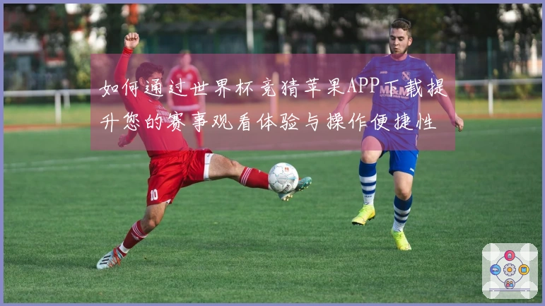 如何通过世界杯竞猜苹果APP下载提升您的赛事观看体验与操作便捷性