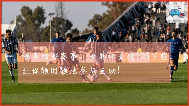 畅享精彩赛事，世界杯竞猜iOS下载让你随时随地参与互动！
