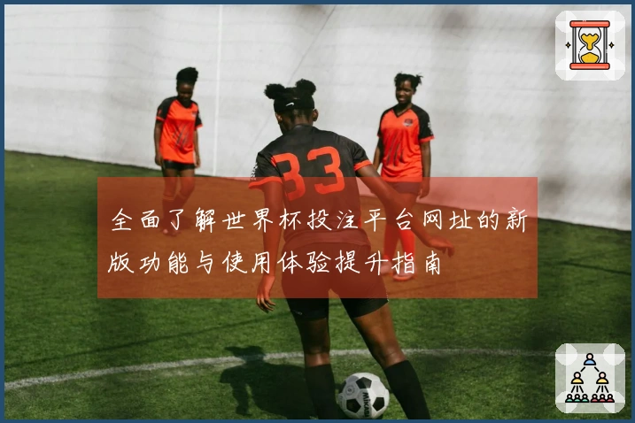 全面了解世界杯投注平台网址的新版功能与使用体验提升指南