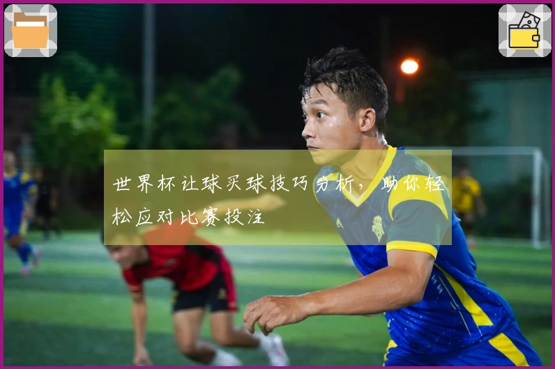 世界杯让球买球技巧分析，助你轻松应对比赛投注