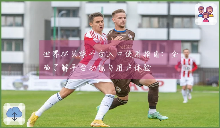 世界杯买球平台入口使用指南：全面了解平台功能与用户体验