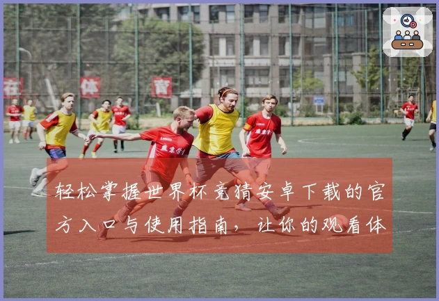 轻松掌握世界杯竞猜安卓下载的官方入口与使用指南，让你的观看体验更精彩！
