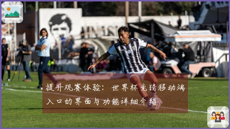 提升观赛体验：世界杯竞猜移动端入口的界面与功能详细介绍