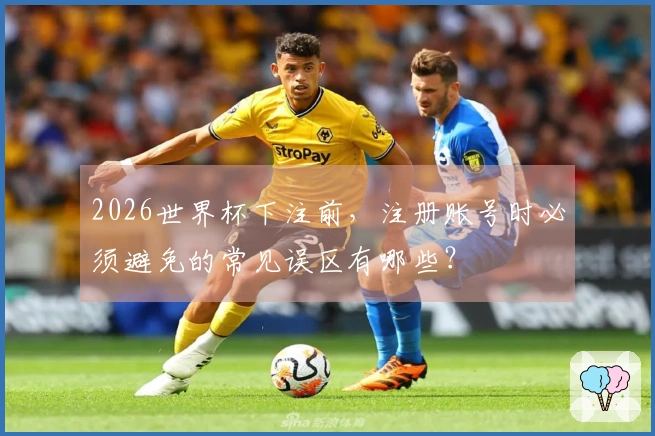 2026世界杯下注前，注册账号时必须避免的常见误区有哪些？