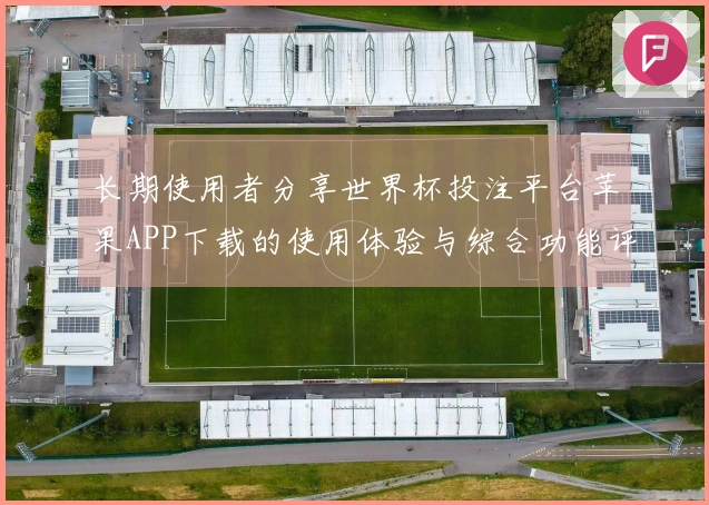 长期使用者分享世界杯投注平台苹果APP下载的使用体验与综合功能评测