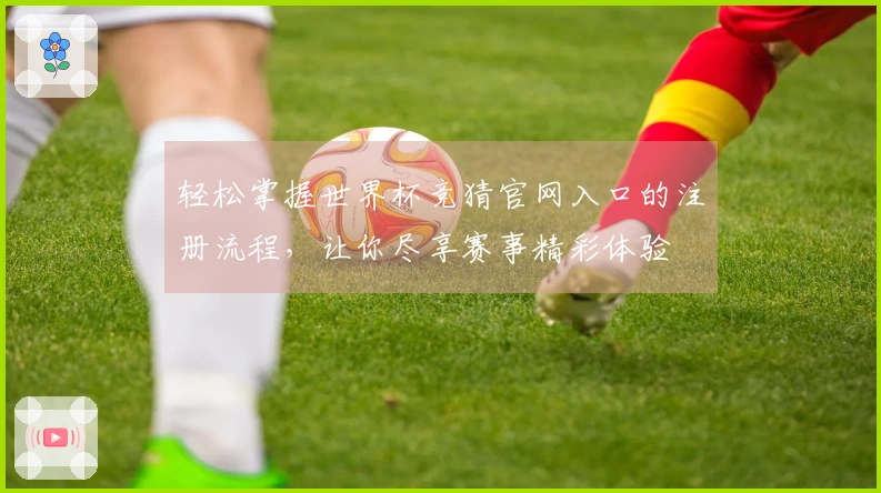 轻松掌握世界杯竞猜官网入口的注册流程，让你尽享赛事精彩体验