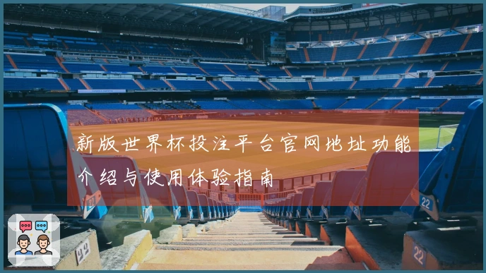 新版世界杯投注平台官网地址功能介绍与使用体验指南