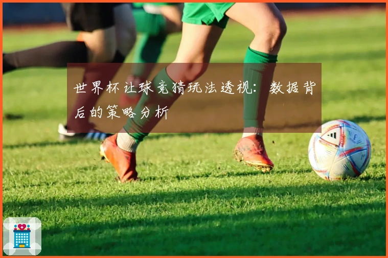 世界杯让球竞猜玩法透视：数据背后的策略分析