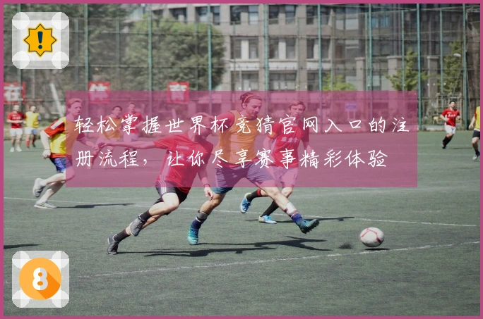 轻松掌握世界杯竞猜官网入口的注册流程，让你尽享赛事精彩体验