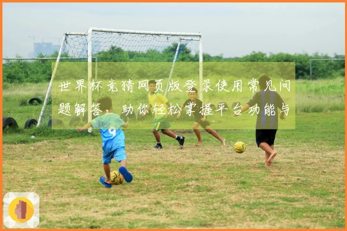 世界杯竞猜网页版登录使用常见问题解答,助你轻松掌握平台功能与体验