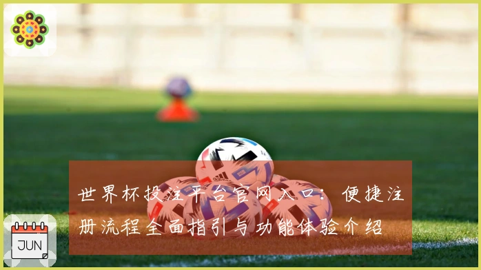 世界杯投注平台官网入口：便捷注册流程全面指引与功能体验介绍