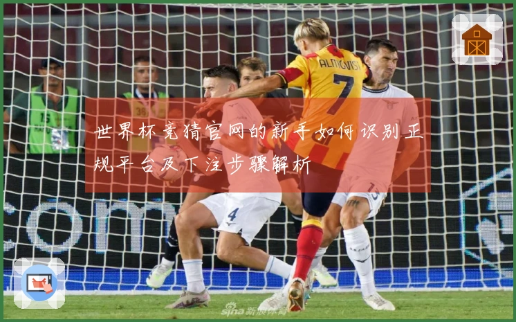 世界杯竞猜官网的新手如何识别正规平台及下注步骤解析
