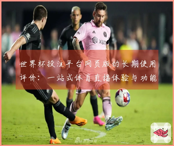 世界杯投注平台网页版的长期使用评价:一站式体育直播体验与功能分析
