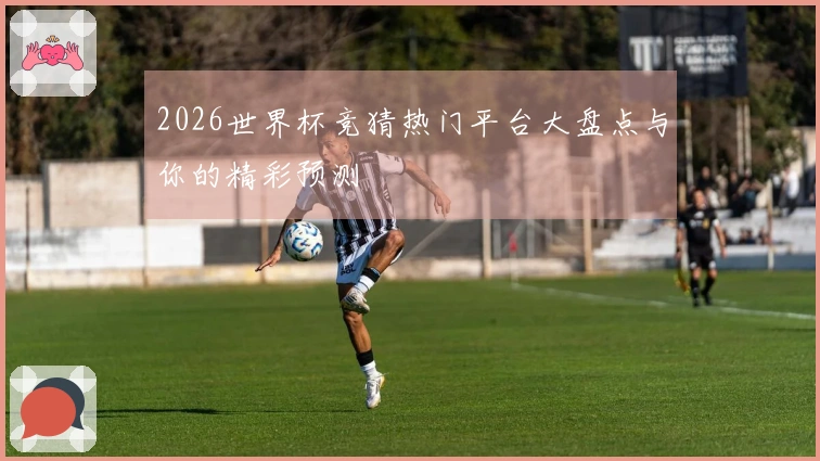 2026世界杯竞猜热门平台大盘点与你的精彩预测