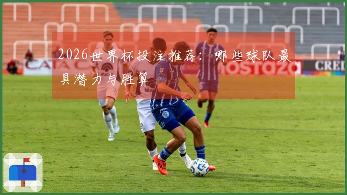 2026世界杯投注推荐：哪些球队最具潜力与胜算