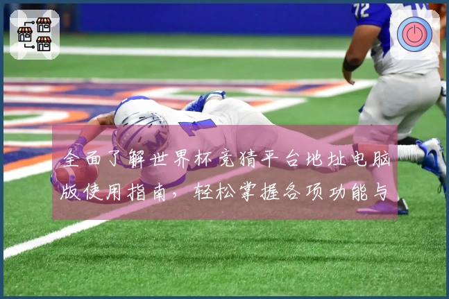 全面了解世界杯竞猜平台地址电脑版使用指南，轻松掌握各项功能与使用体验