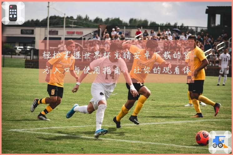 轻松掌握世界杯竞猜安卓下载的官方入口与使用指南,让你的观看体验更精彩!