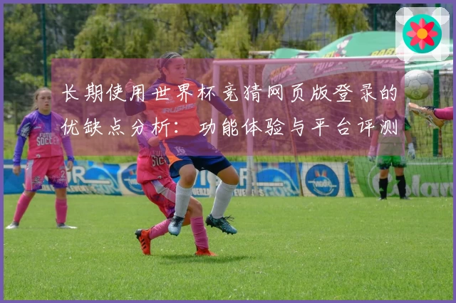 长期使用世界杯竞猜网页版登录的优缺点分析：功能体验与平台评测分享