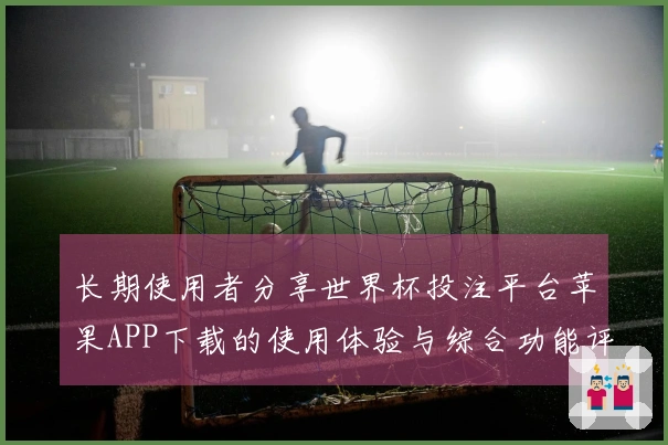 长期使用者分享世界杯投注平台苹果APP下载的使用体验与综合功能评测