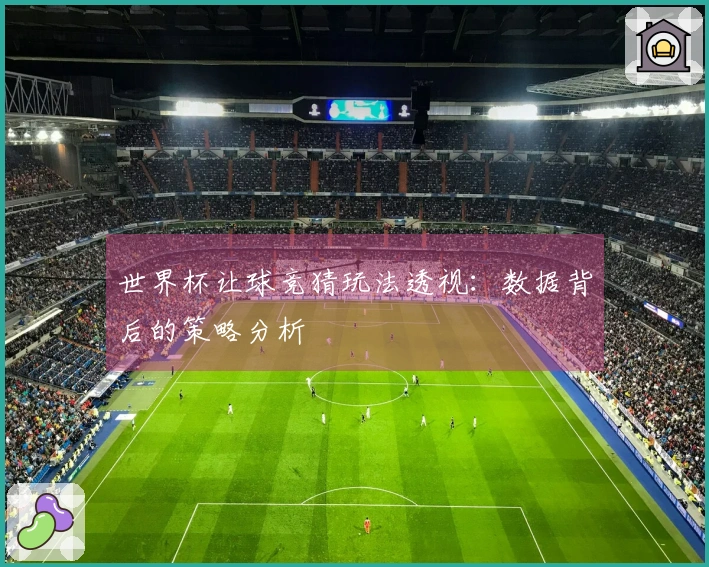 世界杯让球竞猜玩法透视:数据背后的策略分析
