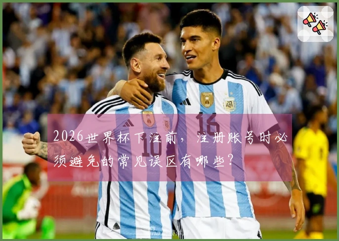 2026世界杯下注前，注册账号时必须避免的常见误区有哪些？