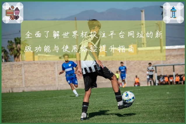 全面了解世界杯投注平台网址的新版功能与使用体验提升指南