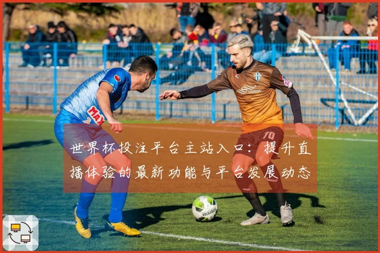 世界杯投注平台主站入口：提升直播体验的最新功能与平台发展动态