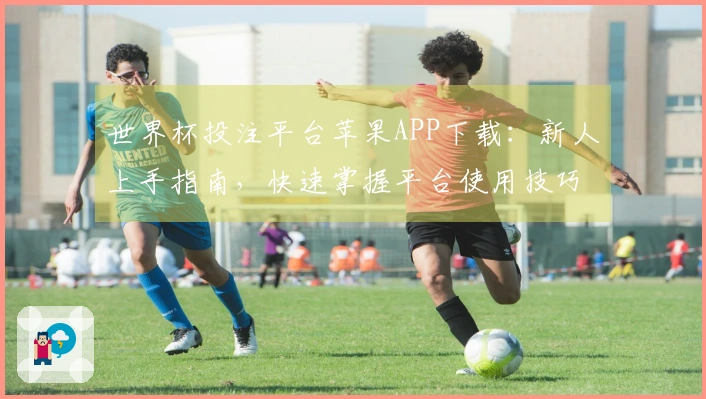 世界杯投注平台苹果APP下载：新人上手指南，快速掌握平台使用技巧