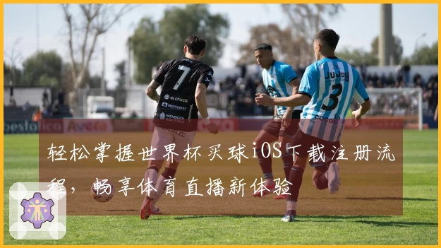 轻松掌握世界杯买球iOS下载注册流程，畅享体育直播新体验