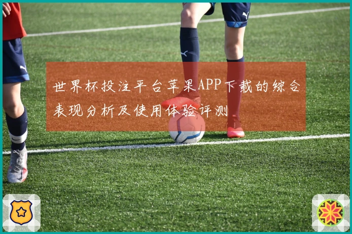 世界杯投注平台苹果APP下载的综合表现分析及使用体验评测