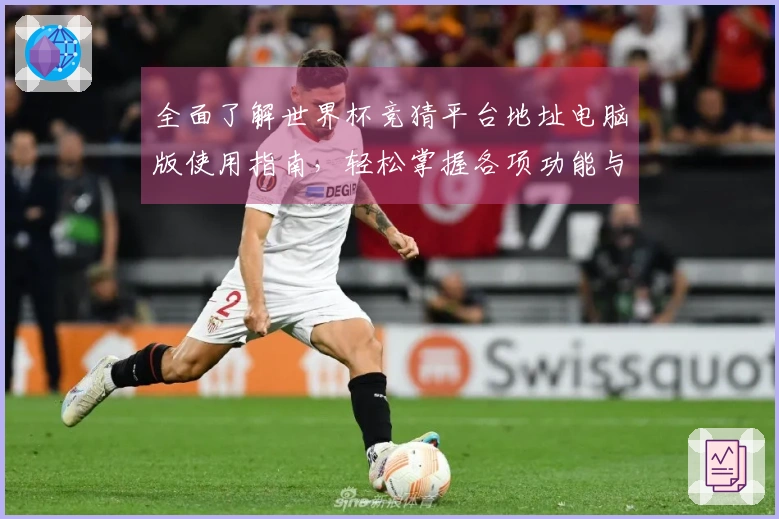 全面了解世界杯竞猜平台地址电脑版使用指南，轻松掌握各项功能与使用体验