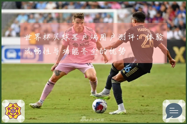 世界杯买球客户端用户测评：体验流畅性与功能齐全的优势