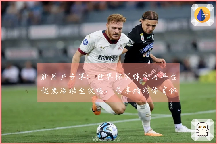 新用户专享：世界杯买球官方平台优惠活动全攻略，尽享精彩体育体验！